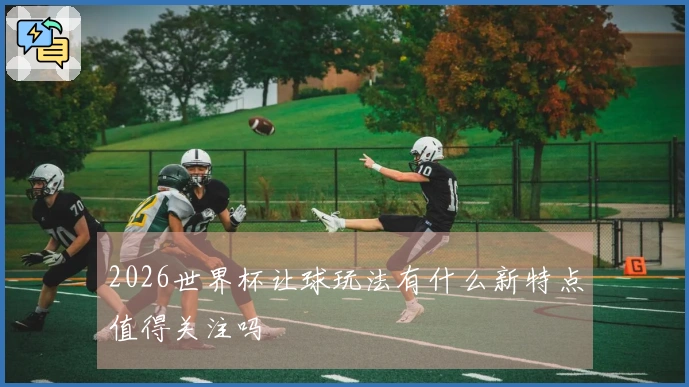 2026世界杯让球玩法有什么新特点值得关注吗