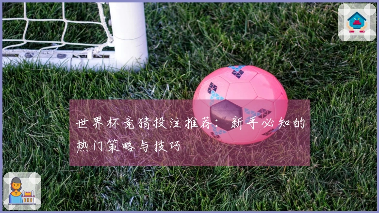 世界杯竞猜投注推荐：新手必知的热门策略与技巧