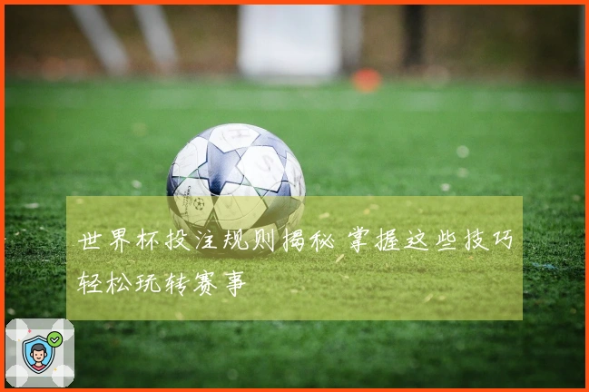 世界杯投注规则揭秘 掌握这些技巧轻松玩转赛事