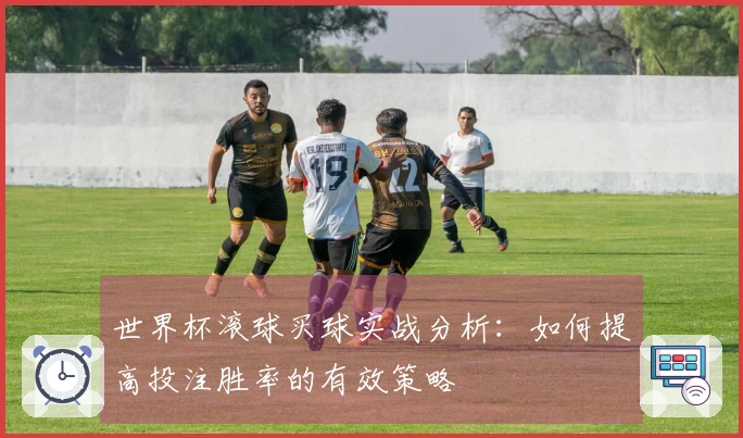 世界杯滚球买球实战分析：如何提高投注胜率的有效策略
