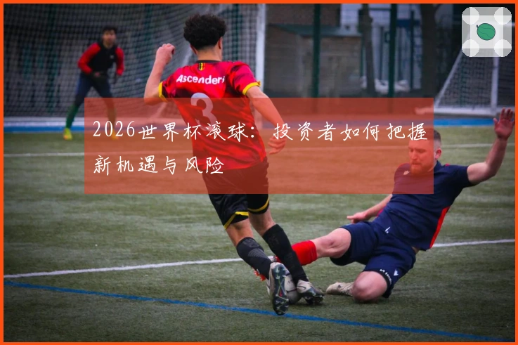 2026世界杯滚球：投资者如何把握新机遇与风险