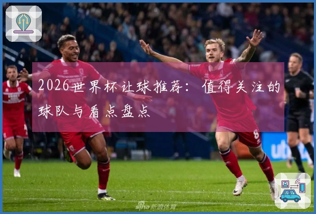 2026世界杯让球推荐：值得关注的球队与看点盘点