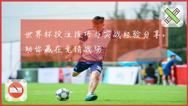世界杯投注技巧与实战经验分享，助你赢在竞猜战场