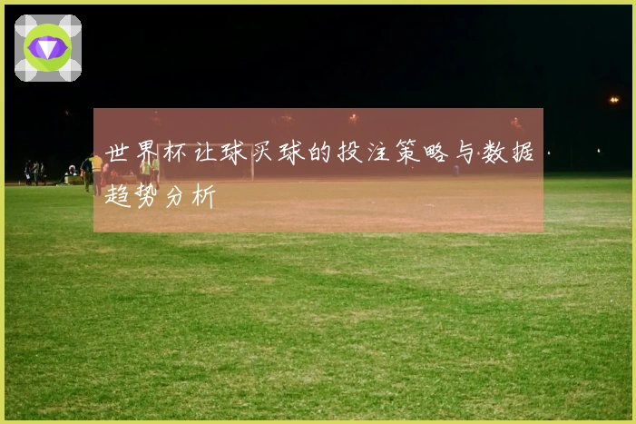 世界杯让球买球的投注策略与数据趋势分析