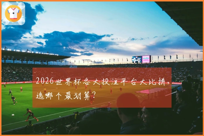 2026世界杯各大投注平台大比拼，选哪个最划算？