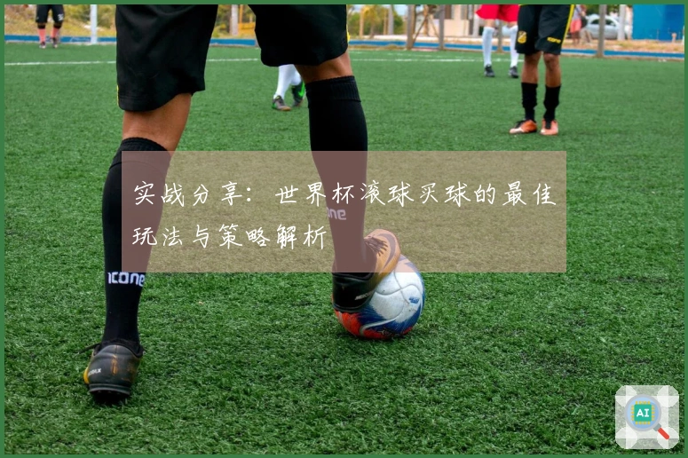 实战分享：世界杯滚球买球的最佳玩法与策略解析