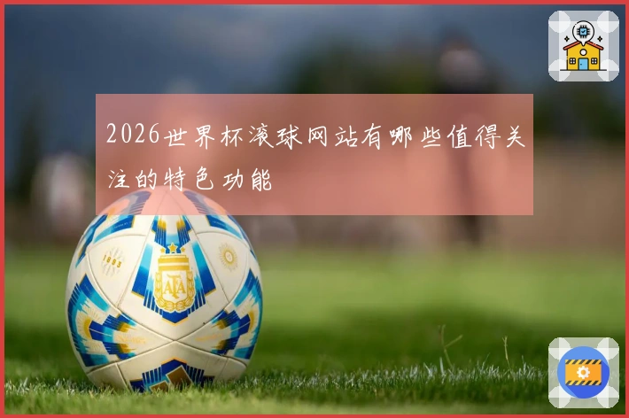 2026世界杯滚球网站有哪些值得关注的特色功能