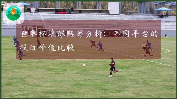 世界杯滚球赔率分析：不同平台的投注价值比较
