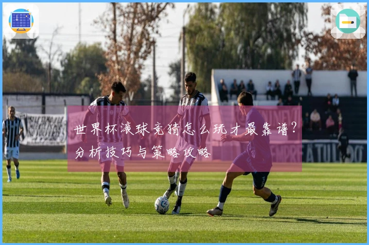 世界杯滚球竞猜怎么玩才最靠谱？分析技巧与策略攻略