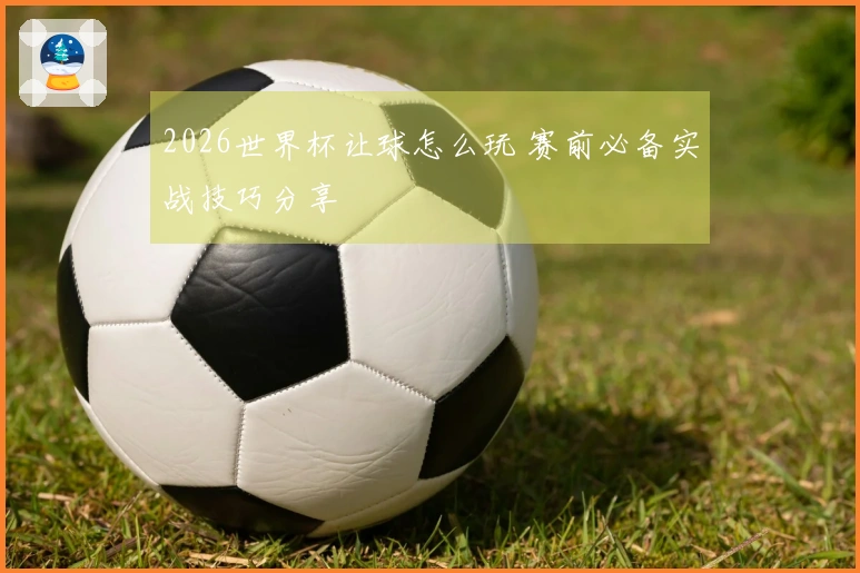 2026世界杯让球怎么玩 赛前必备实战技巧分享
