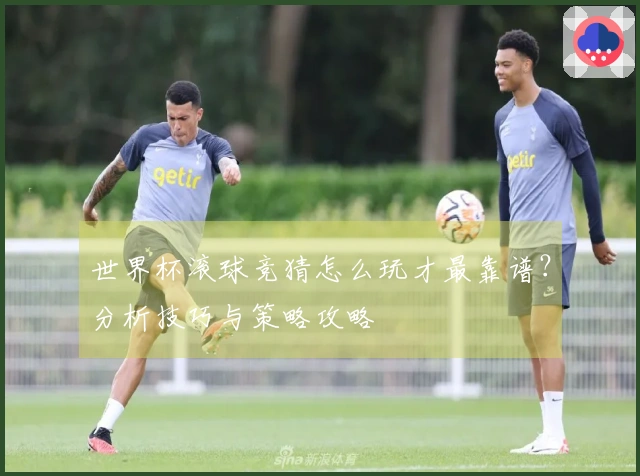 世界杯滚球竞猜怎么玩才最靠谱？分析技巧与策略攻略