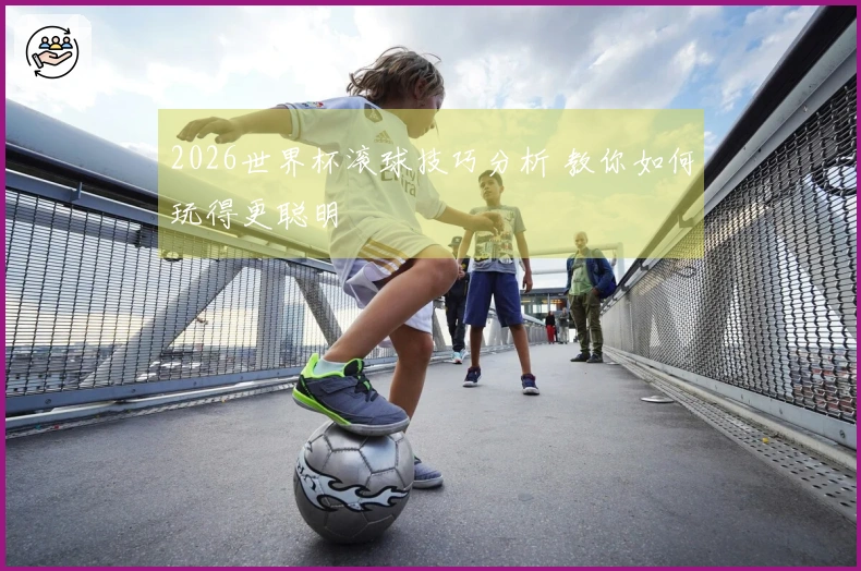 2026世界杯滚球技巧分析 教你如何玩得更聪明