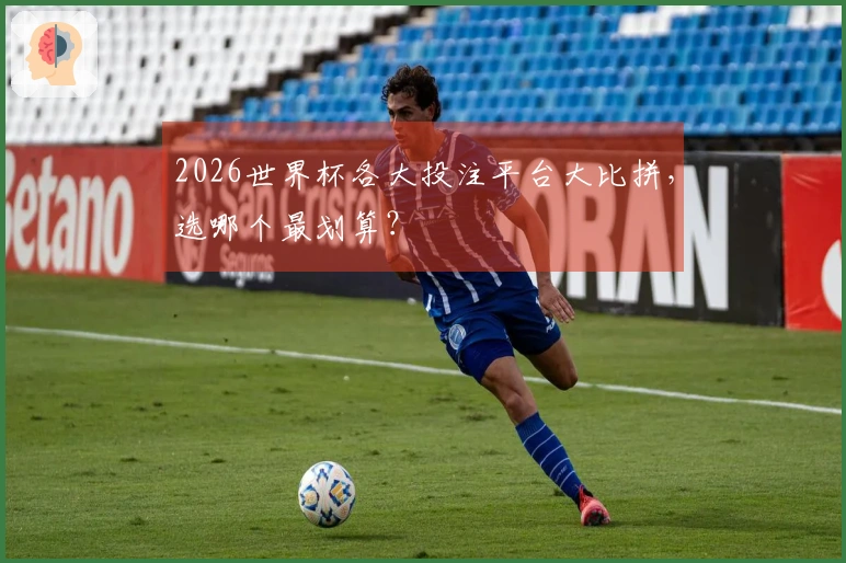 2026世界杯各大投注平台大比拼，选哪个最划算？