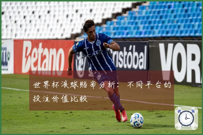世界杯滚球赔率分析：不同平台的投注价值比较