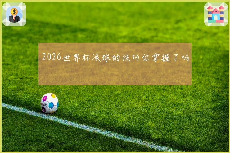 2026世界杯滚球的技巧你掌握了吗